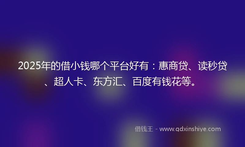 2025年的借小钱哪个平台好有：惠商贷、读秒贷、超人卡、东方汇、百度有钱花等。