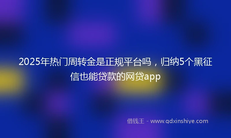 2025年热门周转金是正规平台吗，归纳5个黑征信也能贷款的网贷app