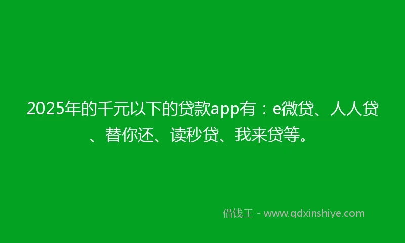 2025年的千元以下的贷款app有：e微贷、人人贷、替你还、读秒贷、我来贷等。