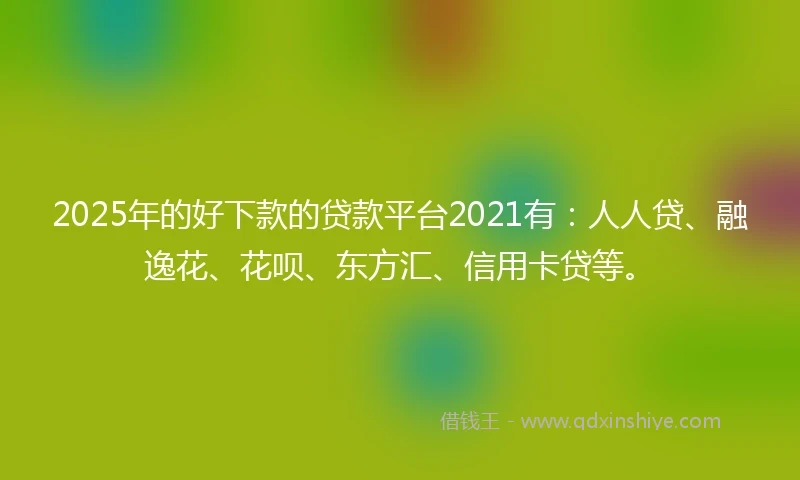 2025年的好下款的贷款平台2021有:人人贷、融逸花、花呗、东方汇、信用卡贷等。