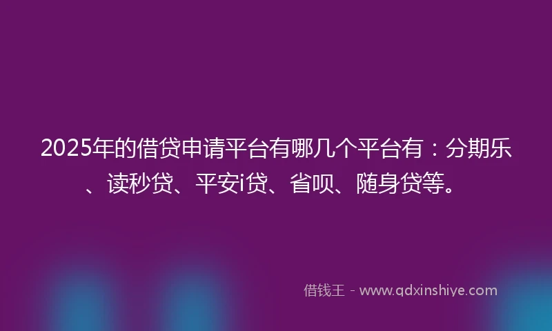 2025年的借贷申请平台有哪几个平台有：分期乐、读秒贷、平安i贷、省呗、随身贷等。