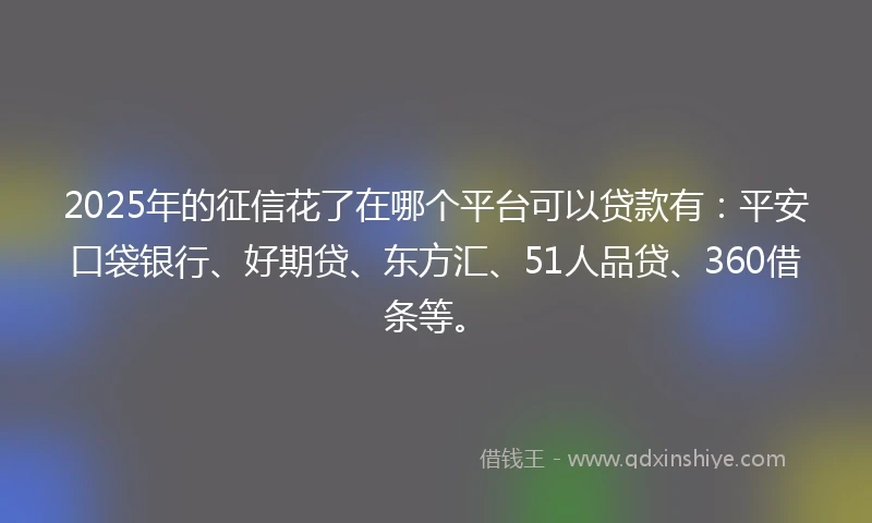 2025年的征信花了在哪个平台可以贷款有：平安口袋银行、好期贷、东方汇、51人品贷、360借条等。