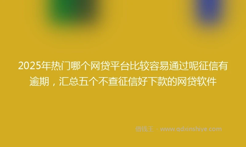 2025年热门哪个网贷平台比较容易通过呢征信有逾期，汇总五个不查征信好下款的网贷软件