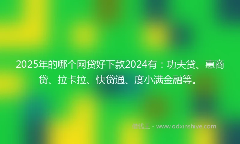 2025年的哪个网贷好下款2024有：功夫贷、惠商贷、拉卡拉、快贷通、度小满金融等。