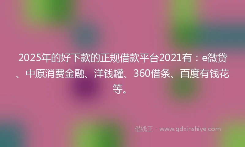 2025年的好下款的正规借款平台2021有：e微贷、中原消费金融、洋钱罐、360借条、百度有钱花等。