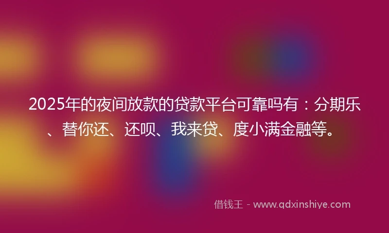 2025年的夜间放款的贷款平台可靠吗有：分期乐、替你还、还呗、我来贷、度小满金融等。