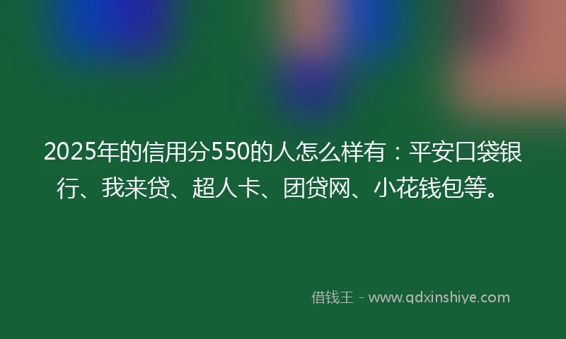 2025年的信用分550的人怎么样有：平安口袋银行、我来贷、超人卡、团贷网、小花钱包等。
