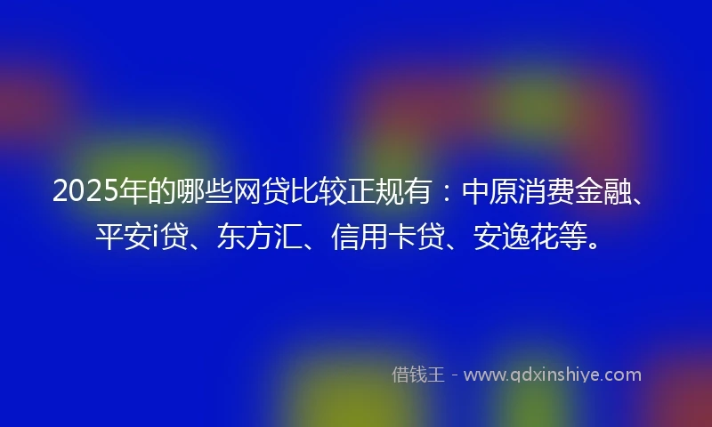 2025年的哪些网贷比较正规有：中原消费金融、平安i贷、东方汇、信用卡贷、安逸花等。