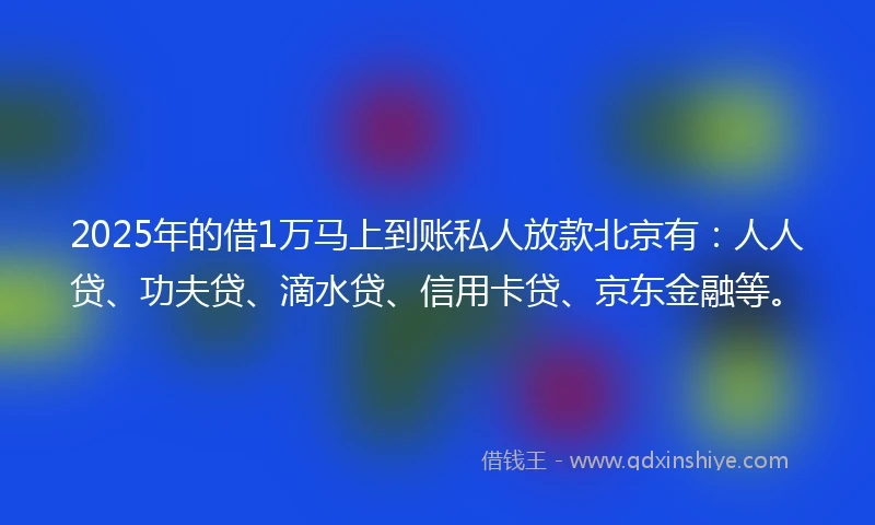 2025年的借1万马上到账私人放款北京有：人人贷、功夫贷、滴水贷、信用卡贷、京东金融等。