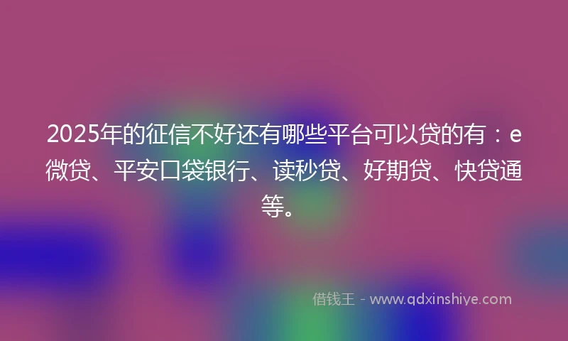 2025年的征信不好还有哪些平台可以贷的有：e微贷、平安口袋银行、读秒贷、好期贷、快贷通等。