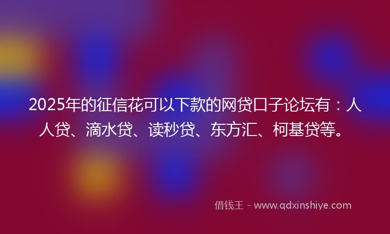 2025年的征信花可以下款的网贷口子论坛有：人人贷、滴水贷、读秒贷、东方汇、柯基贷等。