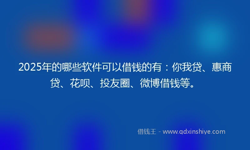 2025年的哪些软件可以借钱的有：你我贷、惠商贷、花呗、投友圈、微博借钱等。