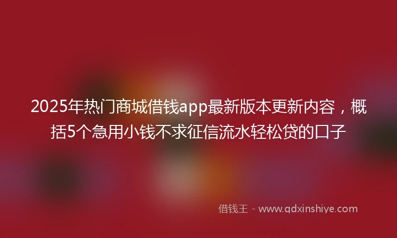 2025年热门商城借钱app最新版本更新内容，概括5个急用小钱不求征信流水轻松贷的口子