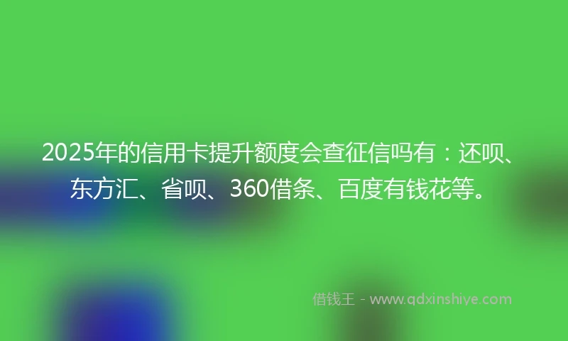 2025年的信用卡提升额度会查征信吗有：还呗、东方汇、省呗、360借条、百度有钱花等。