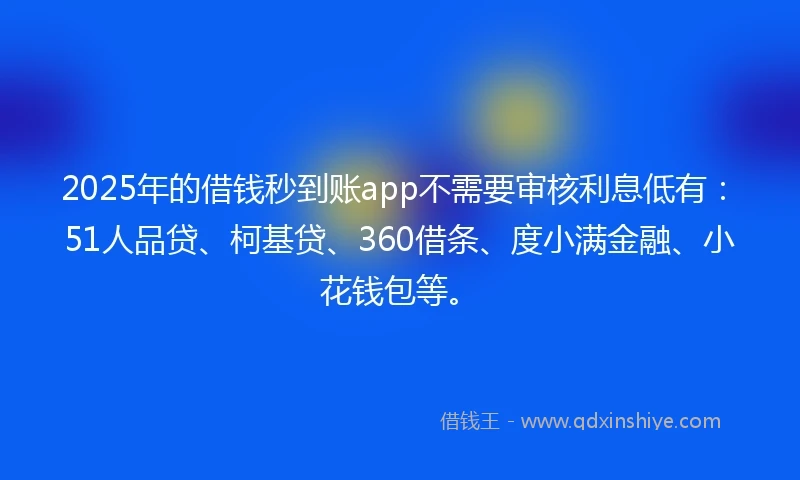 2025年的借钱秒到账app不需要审核利息低有：51人品贷、柯基贷、360借条、度小满金融、小花钱包等。