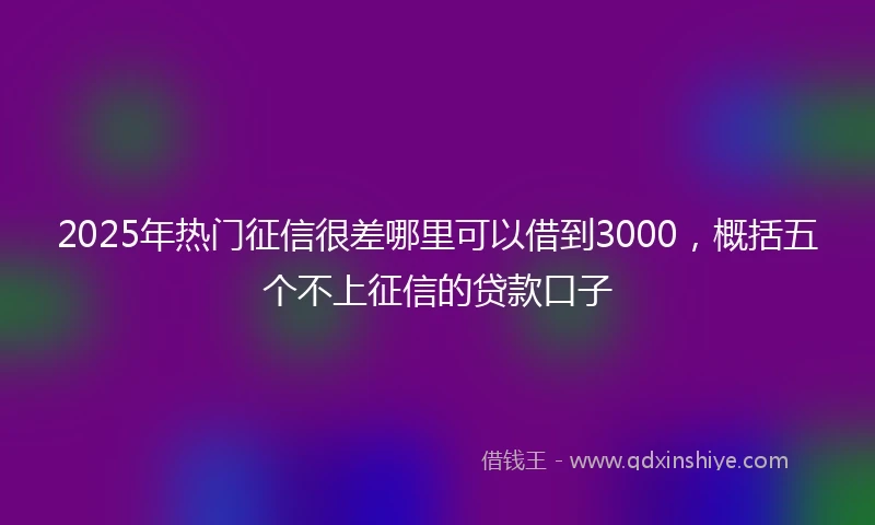 2025年热门征信很差哪里可以借到3000，概括五个不上征信的贷款口子
