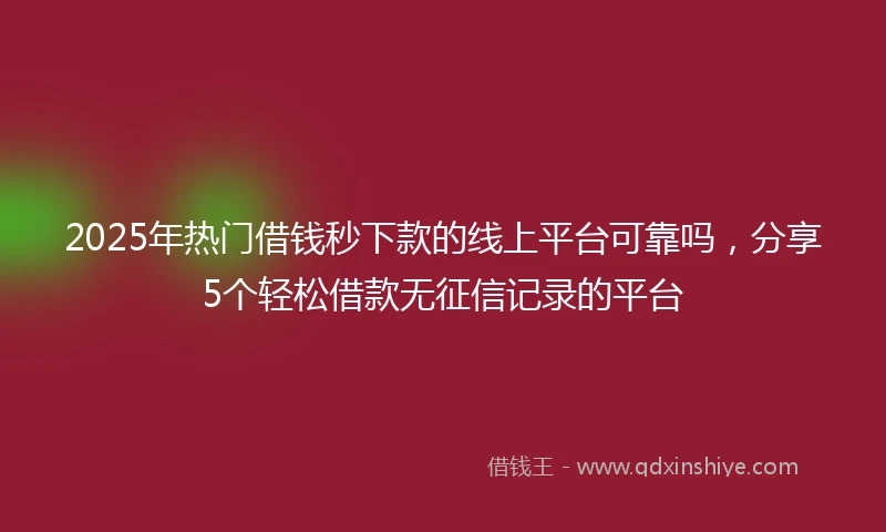 2025年热门借钱秒下款的线上平台可靠吗，分享5个轻松借款无征信记录的平台