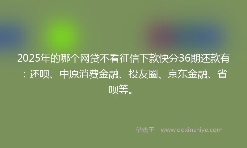 2025年的哪个网贷不看征信下款快分36期还款有：还呗、中原消费金融、投友圈、京东金融、省呗等。