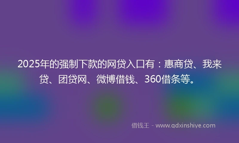 2025年的强制下款的网贷入口有：惠商贷、我来贷、团贷网、微博借钱、360借条等。