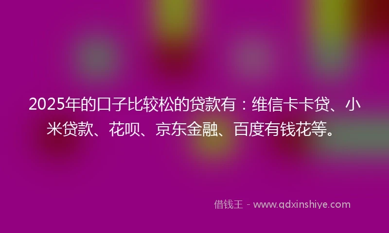2025年的口子比较松的贷款有：维信卡卡贷、小米贷款、花呗、京东金融、百度有钱花等。
