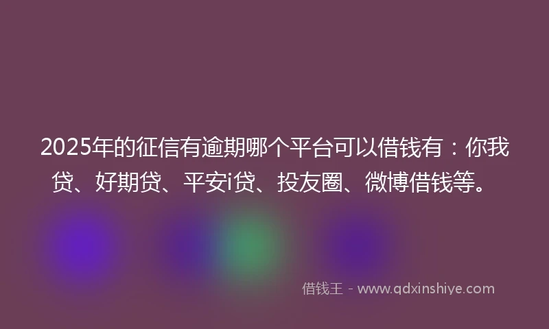 2025年的征信有逾期哪个平台可以借钱有：你我贷、好期贷、平安i贷、投友圈、微博借钱等。