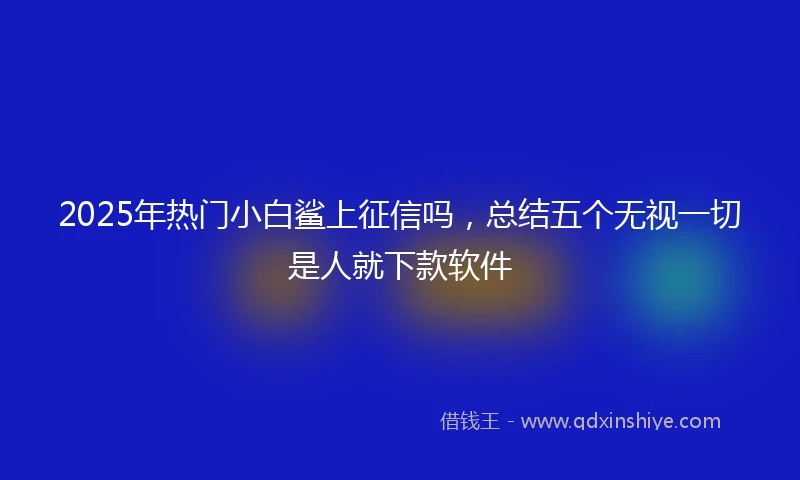 2025年热门小白鲨上征信吗，总结五个无视一切是人就下款软件