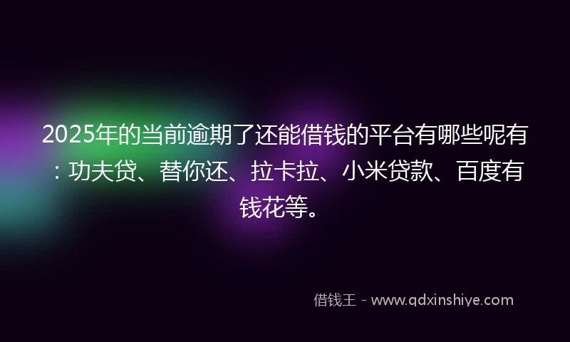2025年的当前逾期了还能借钱的平台有哪些呢有：功夫贷、替你还、拉卡拉、小米贷款、百度有钱花等。