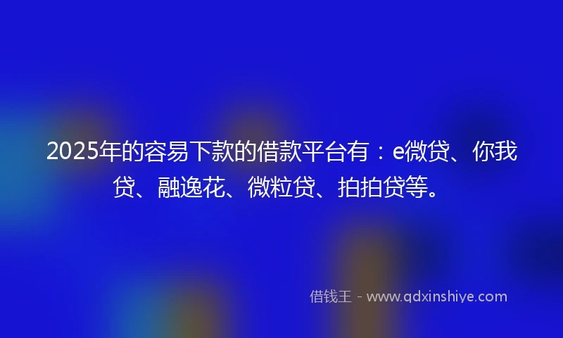 2025年的容易下款的借款平台有：e微贷、你我贷、融逸花、微粒贷、拍拍贷等。