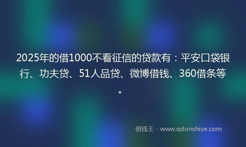 2025年的借1000不看征信的贷款有：平安口袋银行、功夫贷、51人品贷、微博借钱、360借条等。