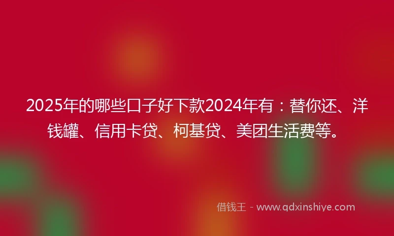2025年的哪些口子好下款2024年有：替你还、洋钱罐、信用卡贷、柯基贷、美团生活费等。