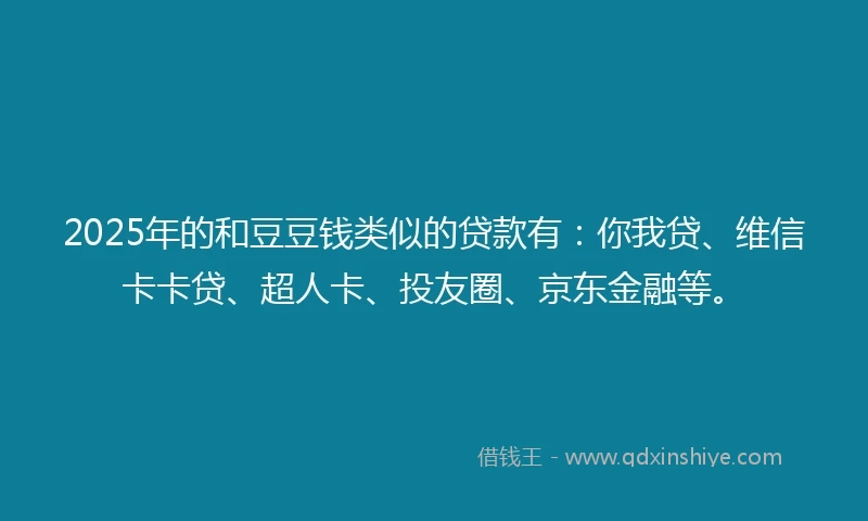 2025年的和豆豆钱类似的贷款有：你我贷、维信卡卡贷、超人卡、投友圈、京东金融等。