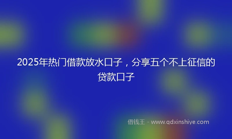 2025年热门借款放水口子，分享五个不上征信的贷款口子