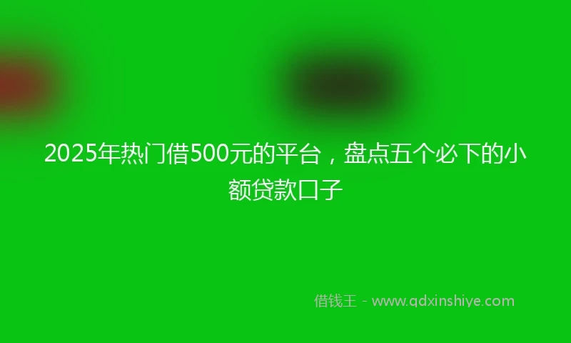 2025年热门借500元的平台，盘点五个必下的小额贷款口子