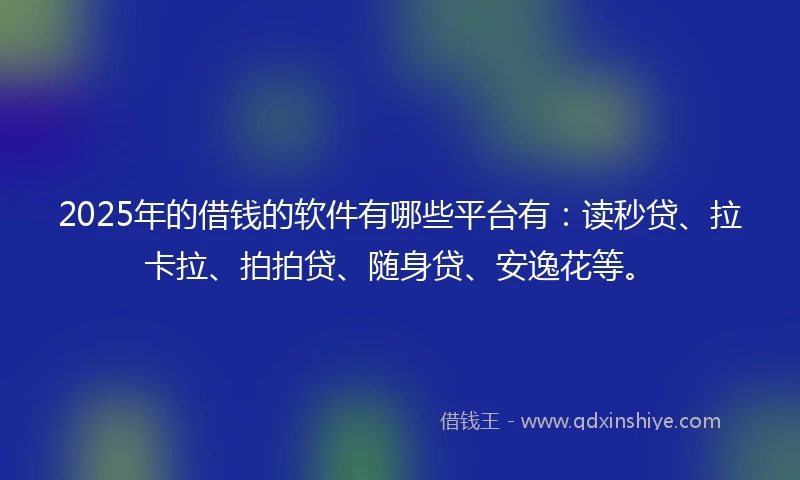 2025年的借钱的软件有哪些平台有：读秒贷、拉卡拉、拍拍贷、随身贷、安逸花等。