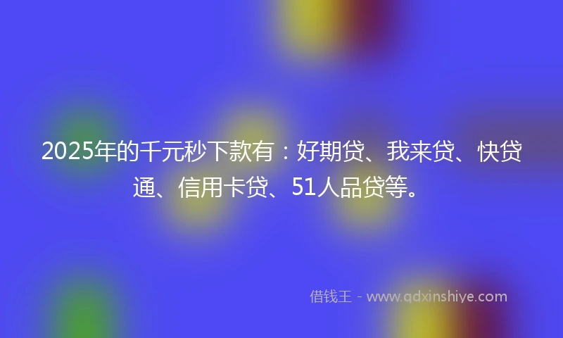 2025年的千元秒下款有：好期贷、我来贷、快贷通、信用卡贷、51人品贷等。