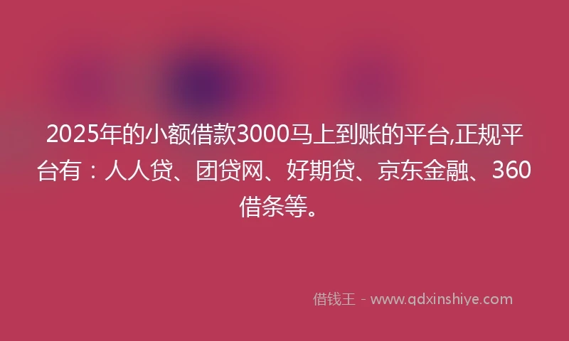2025年的小额借款3000马上到账的平台,正规平台有：人人贷、团贷网、好期贷、京东金融、360借条等。