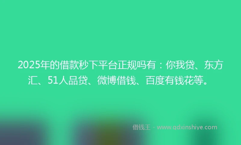 2025年的借款秒下平台正规吗有：你我贷、东方汇、51人品贷、微博借钱、百度有钱花等。