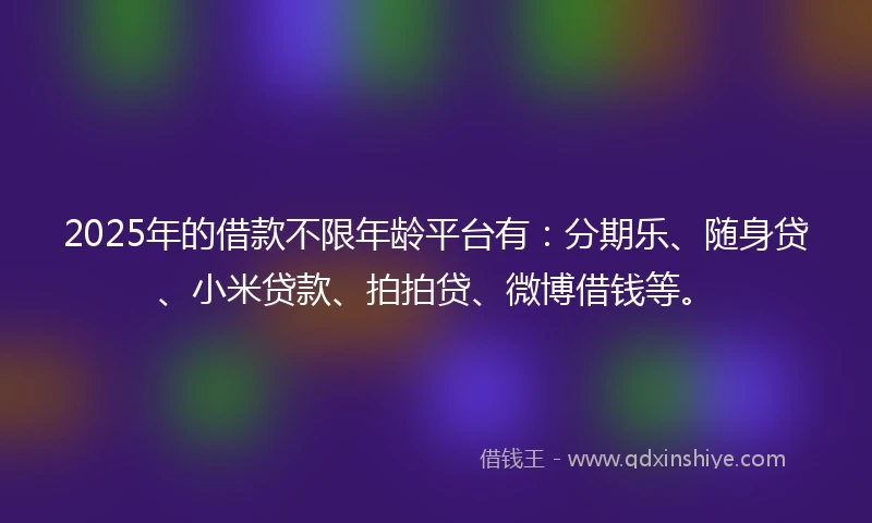 2025年的借款不限年龄平台有：分期乐、随身贷、小米贷款、拍拍贷、微博借钱等。