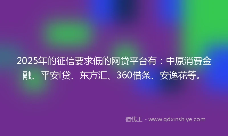 2025年的征信要求低的网贷平台有：中原消费金融、平安i贷、东方汇、360借条、安逸花等。