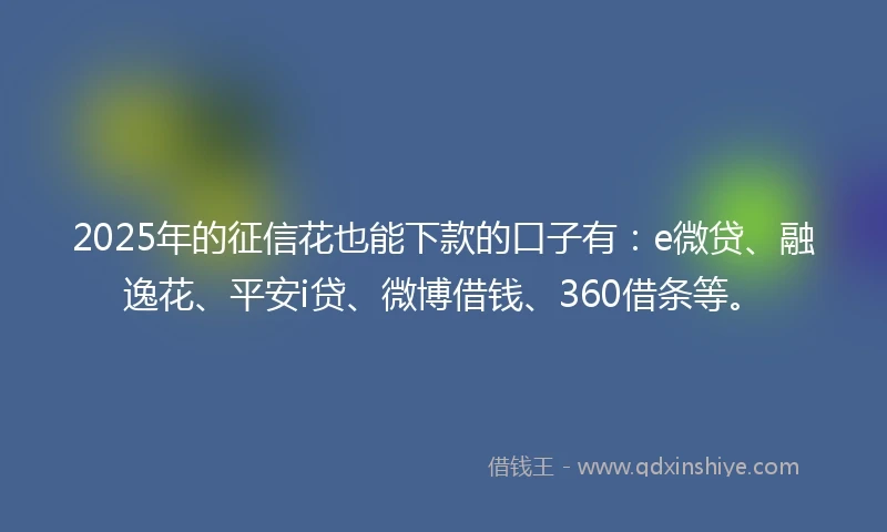 2025年的征信花也能下款的口子有：e微贷、融逸花、平安i贷、微博借钱、360借条等。