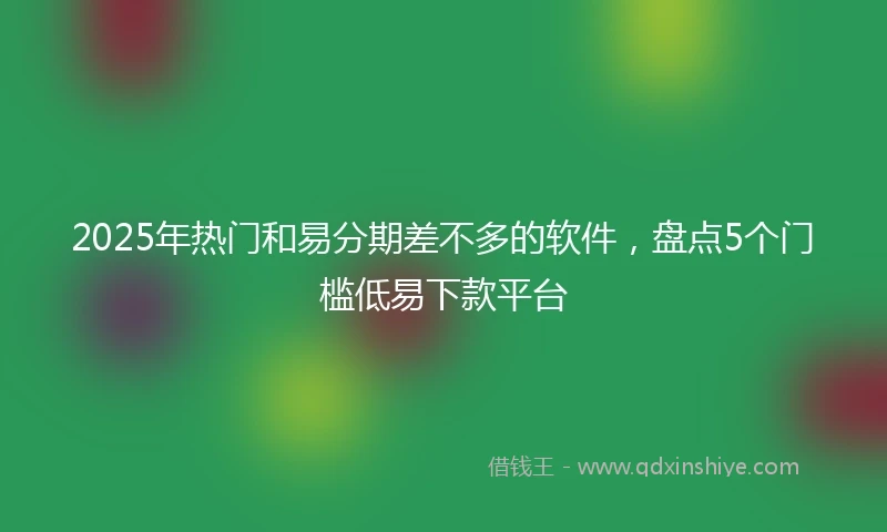 2025年热门和易分期差不多的软件，盘点5个门槛低易下款平台