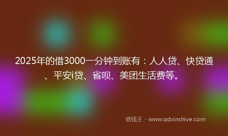 2025年的借3000一分钟到账有：人人贷、快贷通、平安i贷、省呗、美团生活费等。