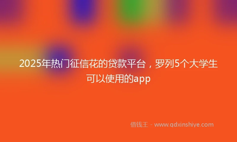 2025年热门征信花的贷款平台，罗列5个大学生可以使用的app