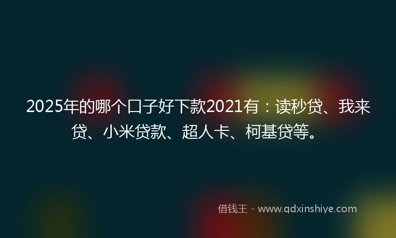 2025年的哪个口子好下款2021有:读秒贷、我来贷、小米贷款、超人卡、柯基贷等。