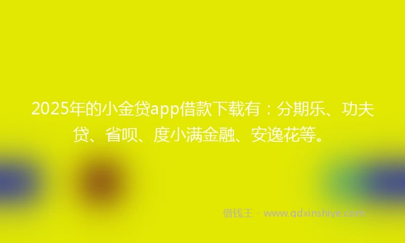 2025年的小金贷app借款下载有：分期乐、功夫贷、省呗、度小满金融、安逸花等。