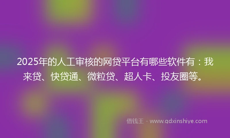 2025年的人工审核的网贷平台有哪些软件有：我来贷、快贷通、微粒贷、超人卡、投友圈等。