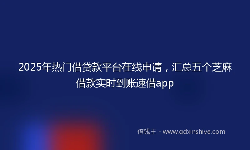 2025年热门借贷款平台在线申请，汇总五个芝麻借款实时到账速借app