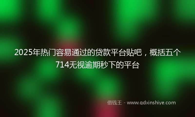 2025年热门容易通过的贷款平台贴吧，概括五个714无视逾期秒下的平台