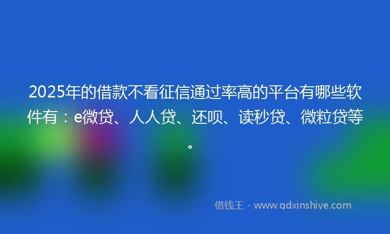 2025年的借款不看征信通过率高的平台有哪些软件有：e微贷、人人贷、还呗、读秒贷、微粒贷等。