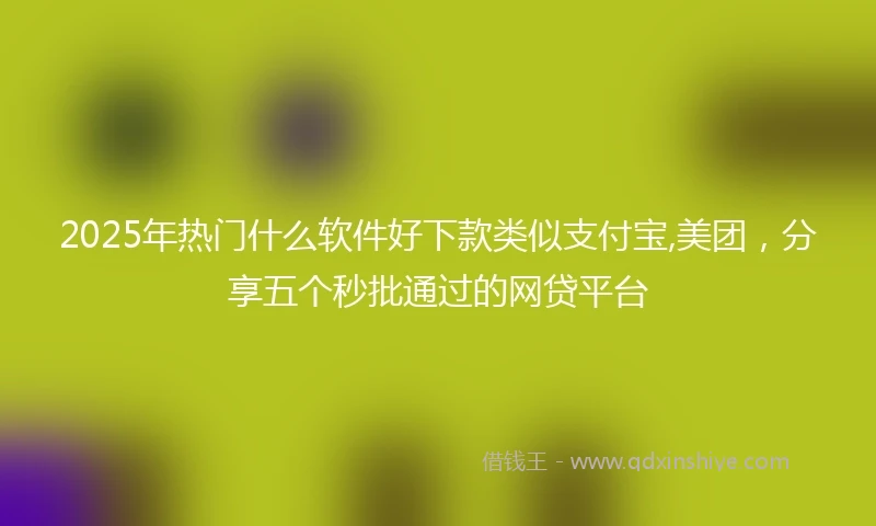 2025年热门什么软件好下款类似支付宝,美团，分享五个秒批通过的网贷平台